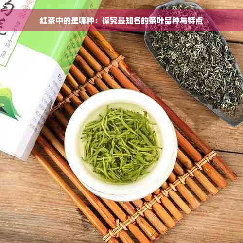 红茶中的是哪种：探究最知名的茶叶品种与特点