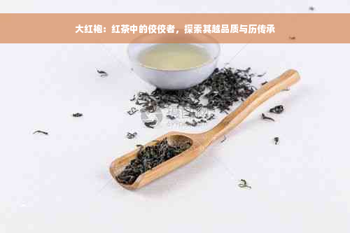 大红袍：红茶中的佼佼者，探索其越品质与历传承