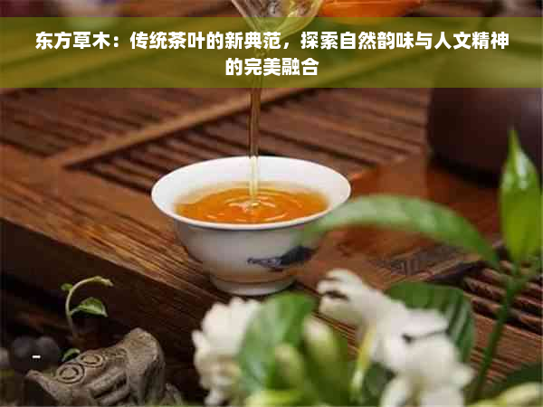 东方草木：传统茶叶的新典范，探索自然韵味与人文精神的完美融合