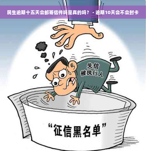 民生逾期十五天会邮寄信件吗是真的吗？ - 逾期10天会不会封卡