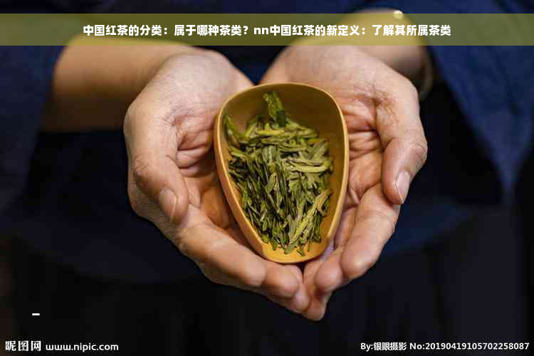 中国红茶的分类：属于哪种茶类？nn中国红茶的新定义：了解其所属茶类