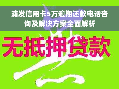 浦发信用卡5万逾期还款电话咨询及解决方案全面解析