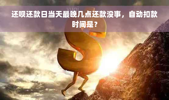 还呗还款日当天最晚几点还款没事，自动扣款时间是？