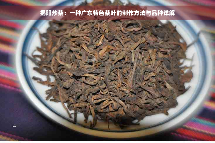 揭阳炒茶：一种广东特色茶叶的制作方法与品种详解