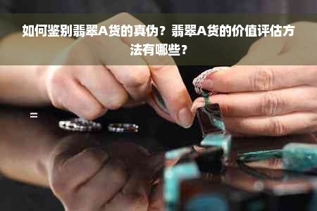 如何鉴别翡翠A货的真伪？翡翠A货的价值评估方法有哪些？