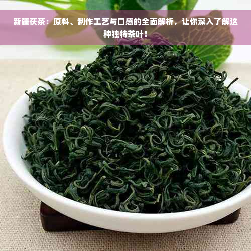 新疆茯茶：原料、制作工艺与口感的全面解析，让你深入了解这种独特茶叶！