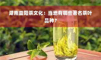 湖南益阳茶文化：当地有哪些著名茶叶品种？