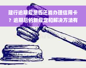 建行逾期后是否还能办理信用卡？逾期后的新规定和解决方法有哪些？