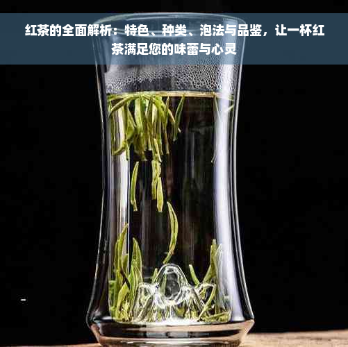 红茶的全面解析：特色、种类、泡法与品鉴，让一杯红茶满足您的味蕾与心灵