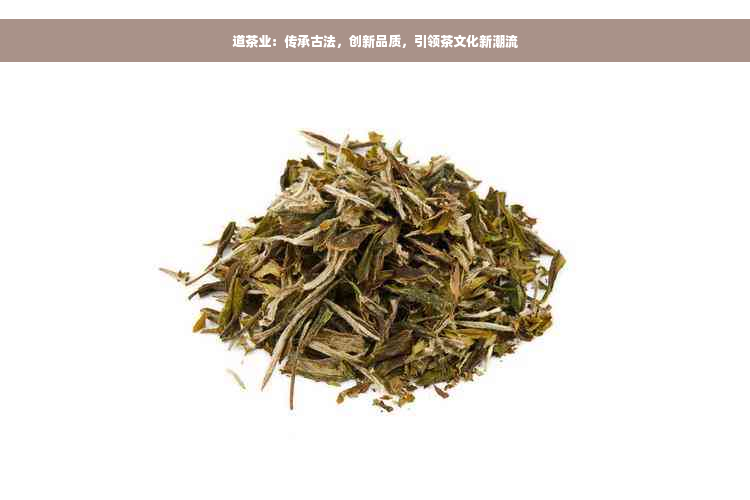 道茶业：传承古法，创新品质，引领茶文化新潮流