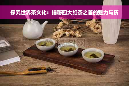 探究世界茶文化：揭秘四大红茶之首的魅力与历