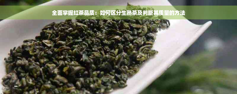 全面掌握红茶品质：如何区分生熟茶及判断其质量的方法