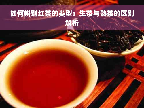 如何辨别红茶的类型：生茶与熟茶的区别解析