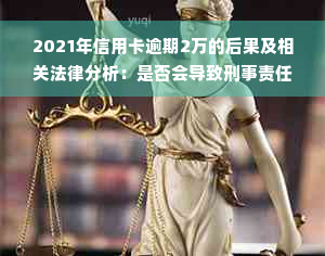 2021年信用卡逾期2万的后果及相关法律分析：是否会导致刑事责任？