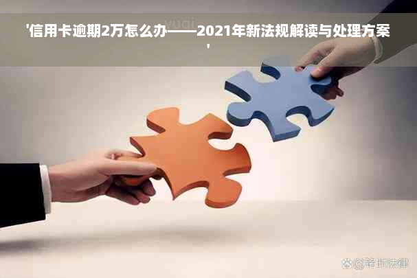 '信用卡逾期2万怎么办——2021年新法规解读与处理方案'