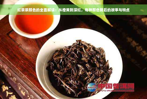 红茶茶颜色的全面解读：从橙黄到深红，每种颜色背后的故事与特点