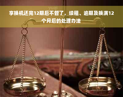 享换机还完12期后不管了，续租、逾期及换满12个月后的处理办法