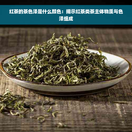 红茶的茶色泽是什么颜色：揭示红茶类茶主体物质与色泽组成