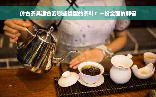 仿古茶具适合泡哪些类型的茶叶？一份全面的解答