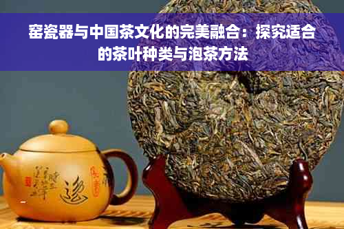 窑瓷器与中国茶文化的完美融合：探究适合的茶叶种类与泡茶方法