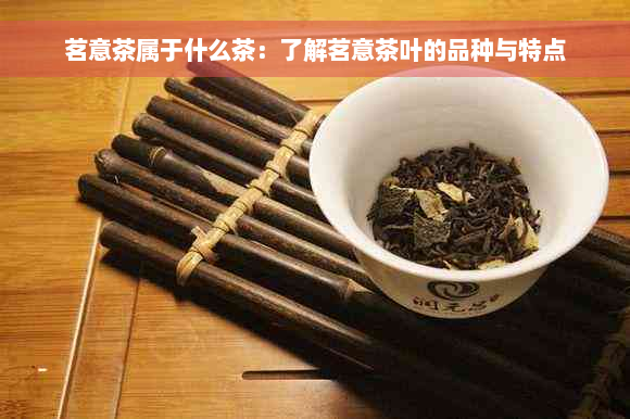 茗意茶属于什么茶：了解茗意茶叶的品种与特点