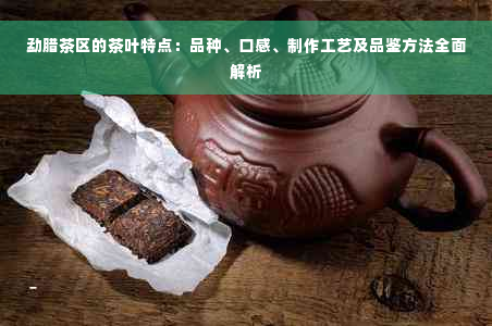 勐腊茶区的茶叶特点：品种、口感、制作工艺及品鉴方法全面解析