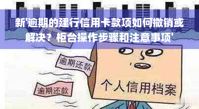 新'逾期的建行信用卡款项如何撤销或解决？柜台操作步骤和注意事项'