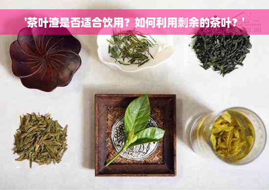 '茶叶渣是否适合饮用？如何利用剩余的茶叶？'