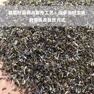 朝茶叶品种与制作工艺：探索当时主流的茶类及品饮方式