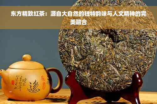 东方精致红茶：源自大自然的独特韵味与人文精神的完美融合