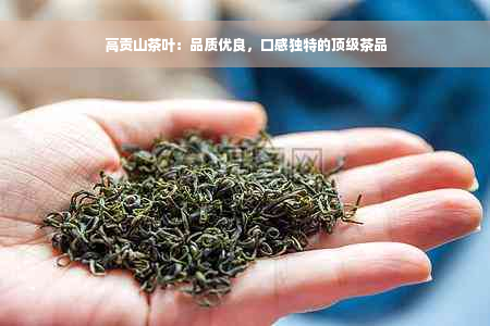 高贡山茶叶：品质优良，口感独特的顶级茶品