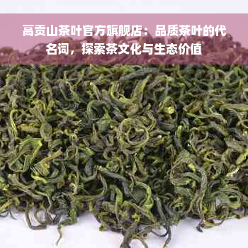 高贡山茶叶官方旗舰店：品质茶叶的代名词，探索茶文化与生态价值