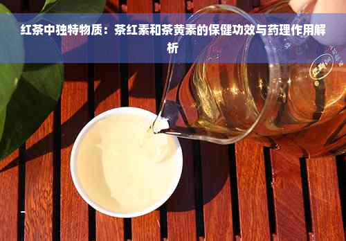 红茶中独特物质：茶红素和茶黄素的保健功效与药理作用解析