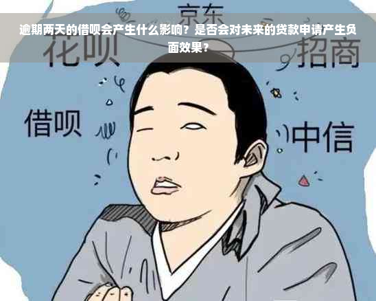 逾期两天的借呗会产生什么影响？是否会对未来的贷款申请产生负面效果？