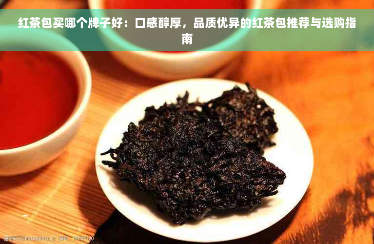 红茶包买哪个牌子好：口感醇厚，品质优异的红茶包推荐与选购指南