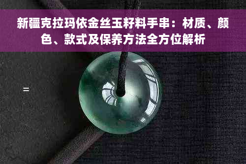 新疆克拉玛依金丝玉籽料手串：材质、颜色、款式及保养方法全方位解析