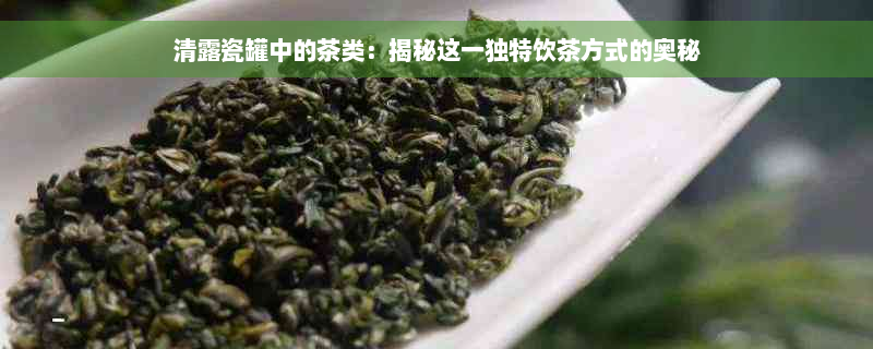 清露瓷罐中的茶类：揭秘这一独特饮茶方式的奥秘