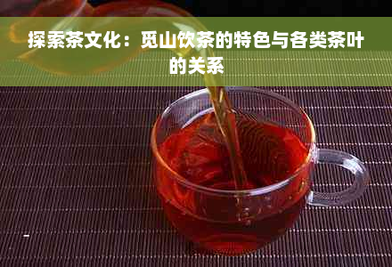 探索茶文化：觅山饮茶的特色与各类茶叶的关系