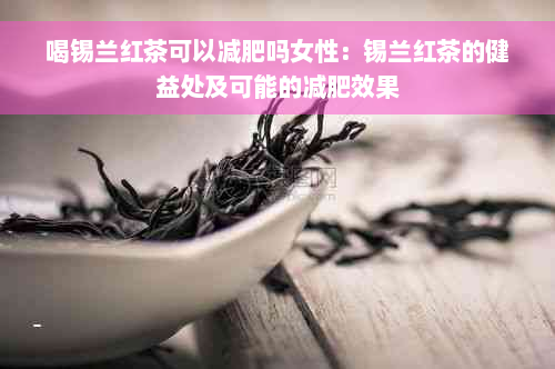 喝锡兰红茶可以减肥吗女性：锡兰红茶的健益处及可能的减肥效果