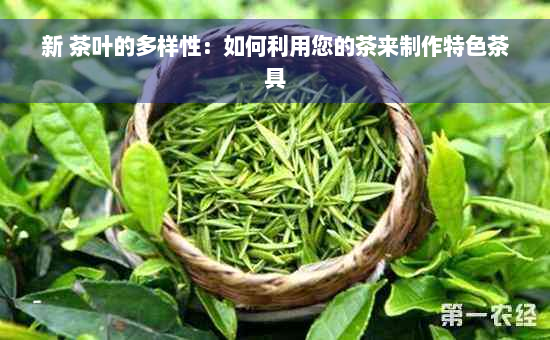 新 茶叶的多样性：如何利用您的茶来制作特色茶具