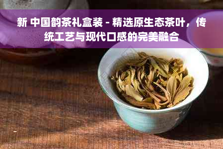 新 中国韵茶礼盒装 - 精选原生态茶叶，传统工艺与现代口感的完美融合