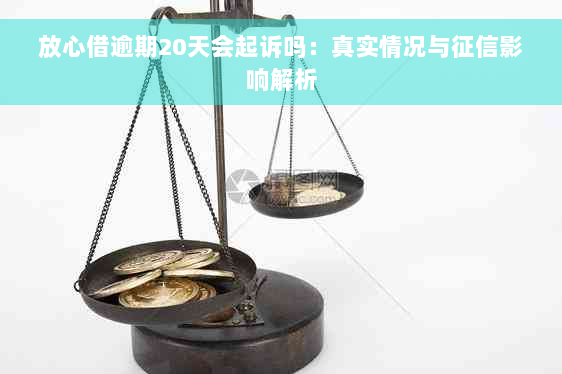 放心借逾期20天会起诉吗：真实情况与征信影响解析