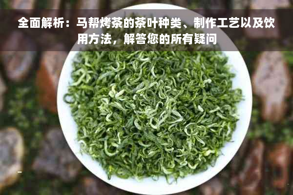 全面解析：马帮烤茶的茶叶种类、制作工艺以及饮用方法，解答您的所有疑问