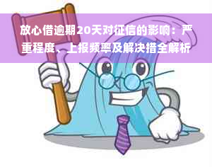 放心借逾期20天对征信的影响：严重程度、上报频率及解决措全解析