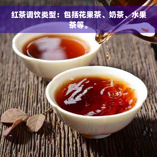 红茶调饮类型：包括花果茶、奶茶、水果茶等。