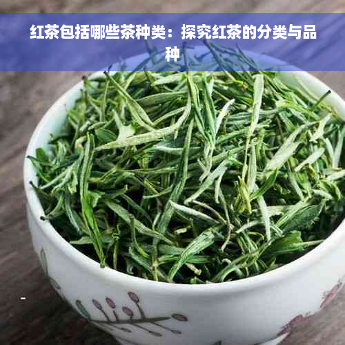 红茶包括哪些茶种类：探究红茶的分类与品种