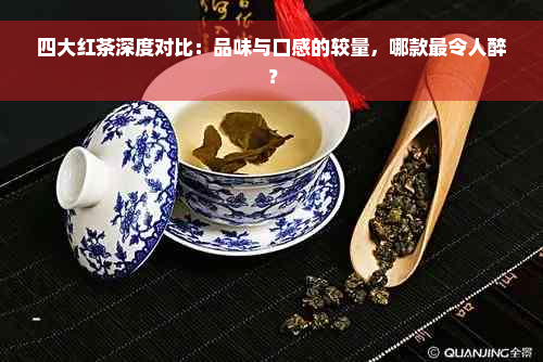 四大红茶深度对比：品味与口感的较量，哪款最令人醉？