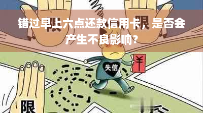 错过早上六点还款信用卡，是否会产生不良影响？