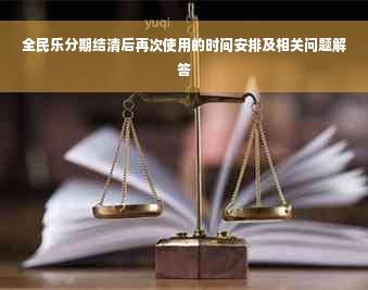 全民乐分期结清后再次使用的时间安排及相关问题解答