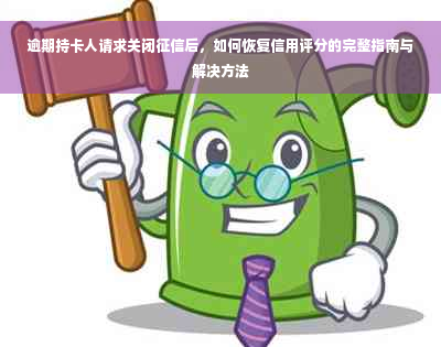 逾期持卡人请求关闭征信后，如何恢复信用评分的完整指南与解决方法